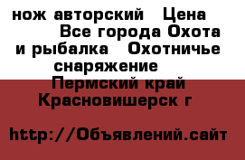 нож авторский › Цена ­ 2 500 - Все города Охота и рыбалка » Охотничье снаряжение   . Пермский край,Красновишерск г.